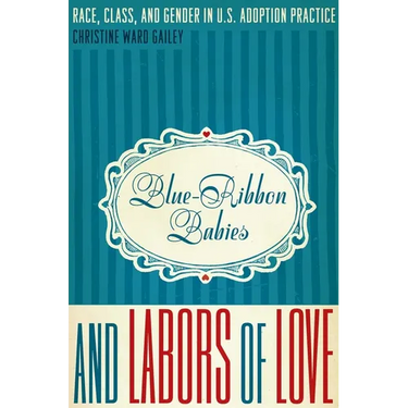 Blue-Ribbon Babies and Labors of Love: Race, Class, and Gender in U.S. Adoption Practice