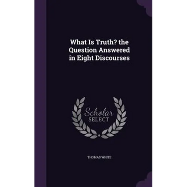What Is Truth? the Question Answered in Eight Discourses