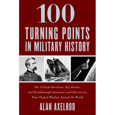 100 Turning Points in Military History: The Critical Decisions, Key Events, and Breakthrough Inventions and Discoveries That Shaped Warfare Around the