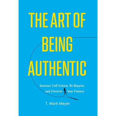 The Art of Being Authentic: Increase Self-Esteem, Be Happier, and Discover Your Purpose