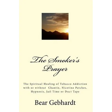 The Smoker's Prayer: The Spiritual Healing of Tobacco Addiction with or without Chantix, Nicotine Patches, Hypnosis, Jail Time or Duct Tape