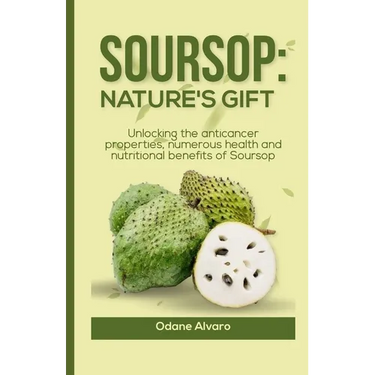 Soursop; Nature's Gift: Unlocking The Anticancer Properties, Numerous Health and Nutritional Benefits of Soursop
