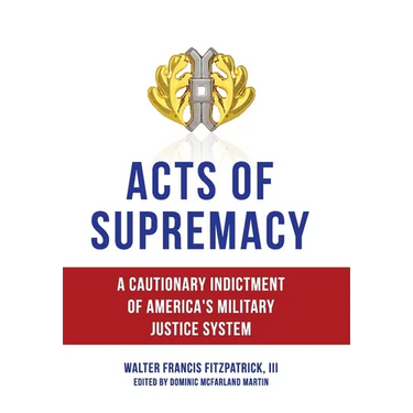 Acts of Supremacy: A Cautionary Indictment of America's Military Justice System