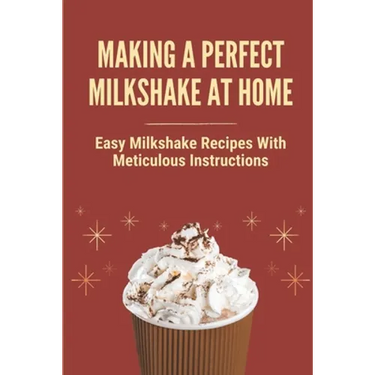 Making A Perfect Milkshake At Home: Easy Milkshake Recipes With Meticulous Instructions: How To Make Milkshake Thicker