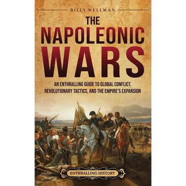 The Napoleonic Wars: An Enthralling Guide to Global Conflict, Revolutionary Tactics, and the Empire's Expansion