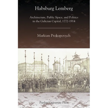Habsburg Lemberg: Architecture, Public Space, and Politics in the Galician Capital, 1772-1914