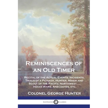 Reminiscences of an Old Timer: Recital of the Actual Events, Incidents, Trials of a Pioneer, Hunter, Miner and Scout of the Pacific Northwest, ...Ind