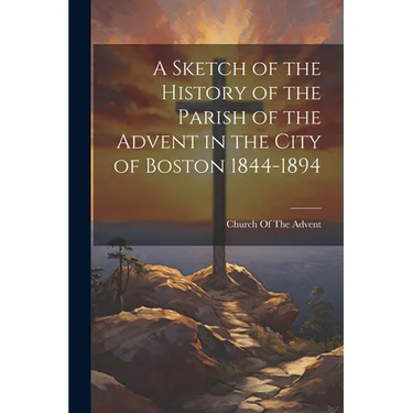 A Sketch of the History of the Parish of the Advent in the City of Boston 1844-1894