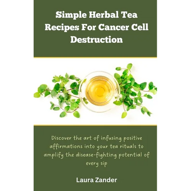 Simple Herbal Tea Recipes for Cancer Cell Destruction: Discover the art of infusing positive affirmation into your tea rituals to amplify the disease-
