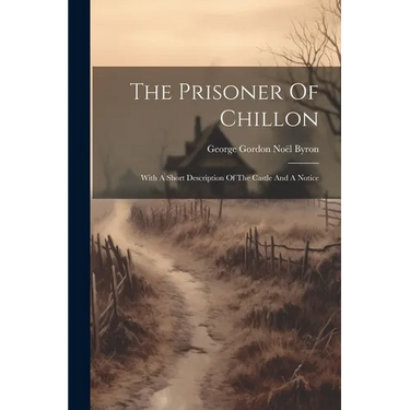 The Prisoner Of Chillon: With A Short Description Of The Castle And A Notice