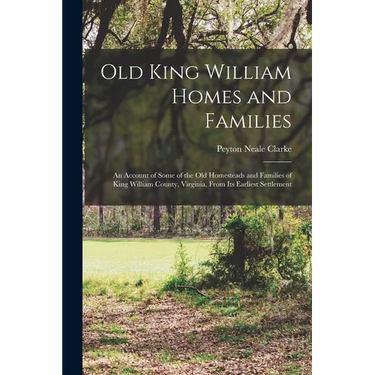 Old King William Homes and Families; an Account of Some of the old Homesteads and Families of King William County, Virginia, From its Earliest Settlem