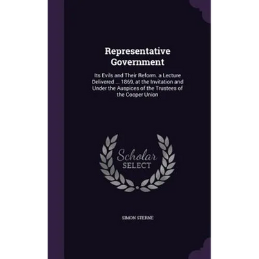 Representative Government: Its Evils and Their Reform. a Lecture Delivered ... 1869, at the Invitation and Under the Auspices of the Trustees of