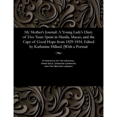 My Mother's Journal: A Young Lady's Diary of Five Years Spent in Manila, Macao, and the Cape of Good Hope from 1829-1834. Edited by Kathari