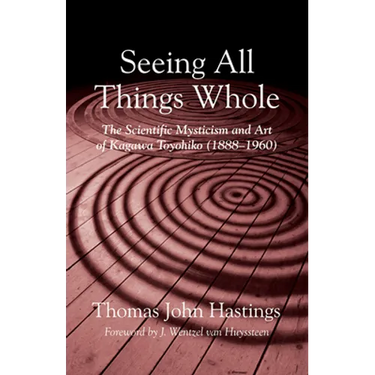 Seeing All Things Whole: The Scientific Mysticism and Art of Kagawa Toyohiko (1888-1960)
