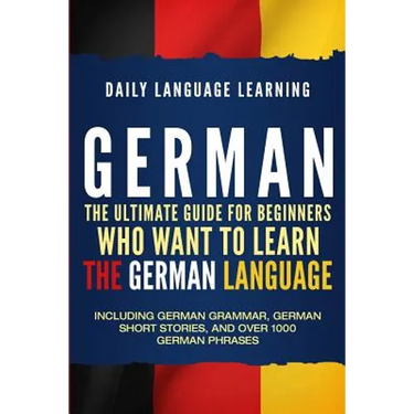German: The Ultimate Guide for Beginners Who Want to Learn the German Language, Including German Grammar, German Short Stories