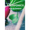 Aquaponics for Beginners: How to Make an Aquaponic System and Raise Fish and Plants in the same Place. Produce Healthy Foods to Eat Healthy Foods.