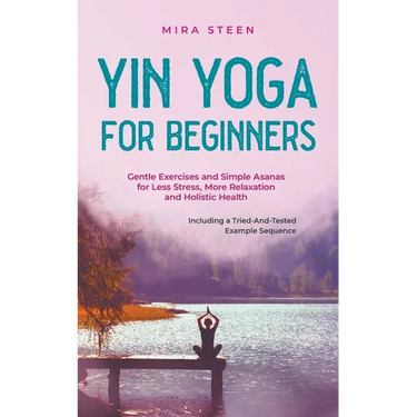 Yin Yoga for Beginners Gentle Exercises and Simple Asanas for Less Stress, More Relaxation and Holistic Health - Including a Tried-And-Tested Example