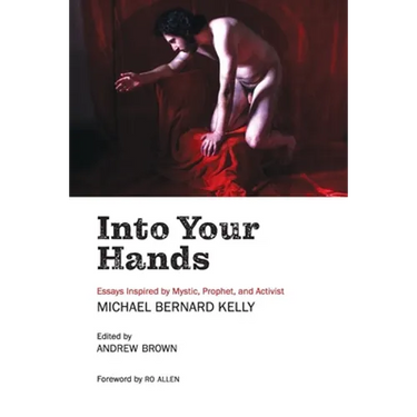 Into Your Hands: Essays Inspired by Mystic, Prophet, and Activist Michael Bernard Kelly
