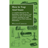 How to Trap and Snare - A Complete Manual for the Sportsman, Game Preserver and Amateur on the Art of Taking Animals and Birds in Traps, Snares and Ne