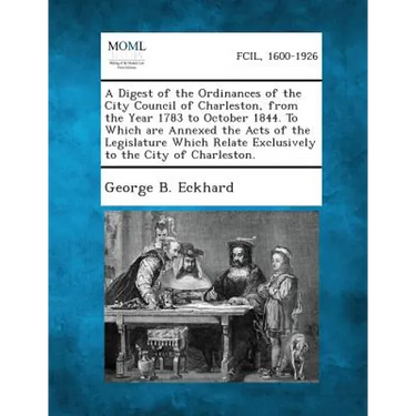 A Digest of the Ordinances of the City Council of Charleston, from the Year 1783 to October 1844. To Which are Annexed the Acts of the Legislature Whi