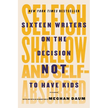 Selfish, Shallow, and Self-Absorbed: Sixteen Writers on the Decision Not to Have Kids