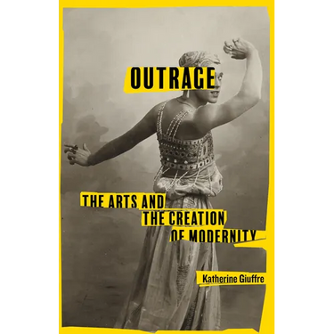 Outrage: The Arts and the Creation of Modernity