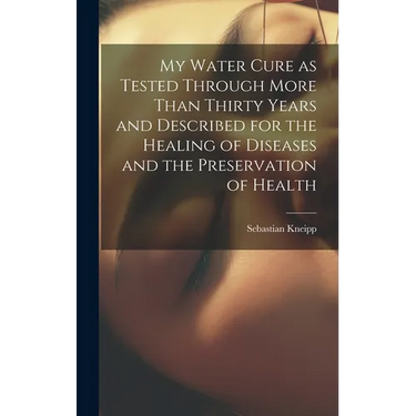 My Water Cure as Tested Through More Than Thirty Years and Described for the Healing of Diseases and the Preservation of Health