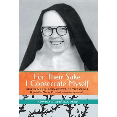 For Their Sake I Consecrate Myself: Sister Maria Bernadette of the Cross (Benedictine Nun of Perpetual Adoration 1927-1963)