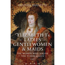 Elizabeth I's Ladies, Gentlewomen and Maids: The Women Who Served the Tudor Queen