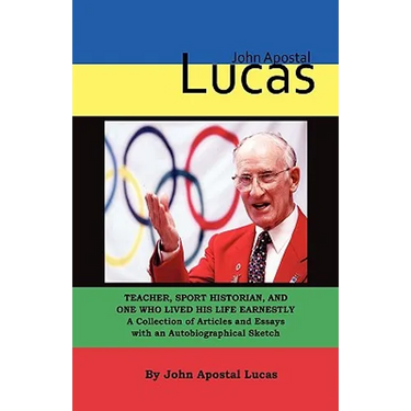 John Apostal Lucas: Teacher, Sport Historian, and One Who Lived His Life Earnestly. A Collection of Articles and Essays with an Autobiographical Sketc