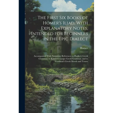 The First Six Books of Homer's Iliad, With Explanatory Notes, Intended for Beginners in the Epic Dialect: Accompanied With Numerous References to Hadl