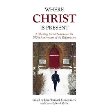 Where Christ Is Present: A Theology for All Seasons on the 500th Anniversary of the Reformation