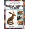 A Masterclass in Needle Felting Wildlife: Methods and Techniques to Take Your Needle Felting to the Next Level