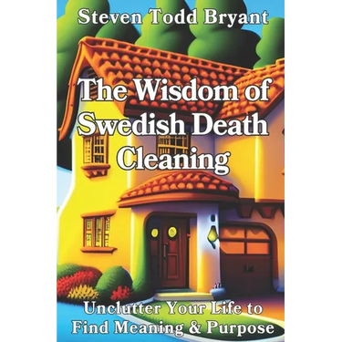 The Wisdom of Swedish Death Cleaning: Unclutter Your Life to Find Meaning & Purpose