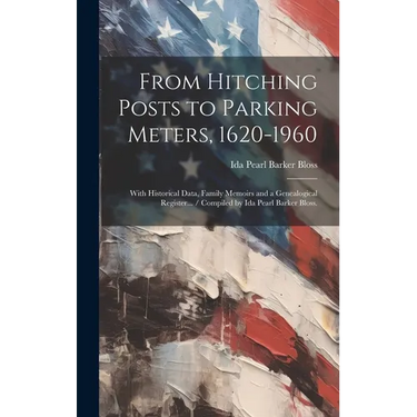 From Hitching Posts to Parking Meters, 1620-1960: With Historical Data, Family Memoirs and a Genealogical Register... / Compiled by Ida Pearl Barker B