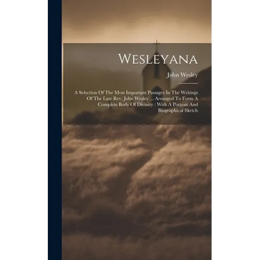 Wesleyana: A Selection Of The Most Important Passages In The Writings Of The Late Rev. John Wesley ... Arranged To Form A Complet