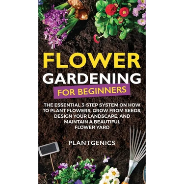 Flower Gardening for Beginners: The Essential 3-Step System on How to Plant Flowers, Grow from Seeds, Design Your Landscape, and Maintain a Beautiful