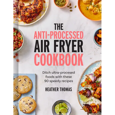 The Anti-Processed Air Fryer Cookbook: Ditch Ultra-Processed Food with These 90 Speedy Recipes