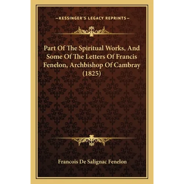 Part Of The Spiritual Works, And Some Of The Letters Of Francis Fenelon, Archbishop Of Cambray (1825)