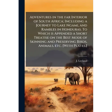 Adventures in the far Interior of South Africa; Including a Journey to Lake Ngami, and Rambles in Honduras. To Which is Appended a Short Treatise on t