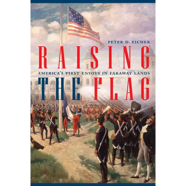 Raising the Flag: America's First Envoys in Faraway Lands