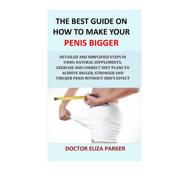 The Best Guide On How To Make Your Penis Bigger: Detailed Step in Getting The Easy Way of Using Natural Supplements, Exercise and Correct Diet Plans t
