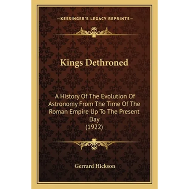 Kings Dethroned: A History Of The Evolution Of Astronomy From The Time Of The Roman Empire Up To The Present Day (1922)