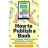 How to Publish a Book: Your Complete Guide on How to Self Publish a Kindle and Paperback Book on Amazon