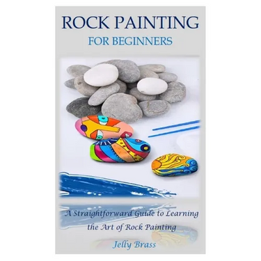 Rock Painting for Beginners: A Straightforward Guide to Learning the Art of Rock Painting