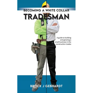 Becoming a White Collar Tradesman: A Guide to Building and Growing a Small Business in the Construction Trades