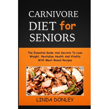 Carnivore Diet for Seniors: The Essential Guide And Secrets To Lose Weight, Revitalize Health And Vitality With Meat-Based Recipes