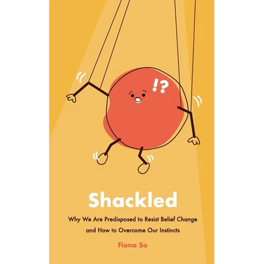 Shackled: Why We Are Predisposed to Resist Belief Change and How to Overcome Our Instincts