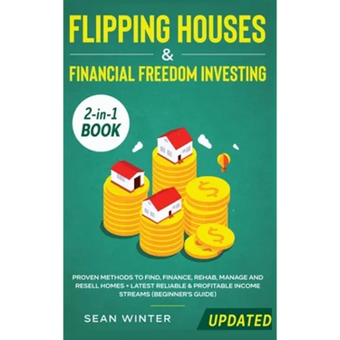 Flipping Houses and Financial Freedom Investing (Updated) 2-in-1 Book: Proven Methods to Find, Finance, Rehab, Manage and Resell Homes + Latest Reliab
