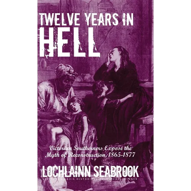 Twelve Years in Hell: Victorian Southerners Expose the Myth of Reconstruction, 1865-1877